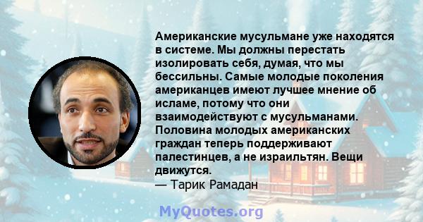 Американские мусульмане уже находятся в системе. Мы должны перестать изолировать себя, думая, что мы бессильны. Самые молодые поколения американцев имеют лучшее мнение об исламе, потому что они взаимодействуют с