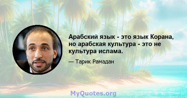 Арабский язык - это язык Корана, но арабская культура - это не культура ислама.