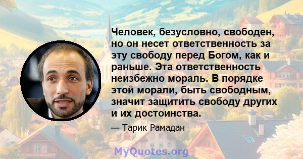 Человек, безусловно, свободен, но он несет ответственность за эту свободу перед Богом, как и раньше. Эта ответственность неизбежно мораль. В порядке этой морали, быть свободным, значит защитить свободу других и их