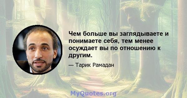 Чем больше вы заглядываете и понимаете себя, тем менее осуждает вы по отношению к другим.