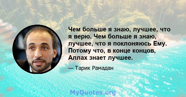 Чем больше я знаю, лучшее, что я верю. Чем больше я знаю, лучшее, что я поклоняюсь Ему. Потому что, в конце концов, Аллах знает лучшее.