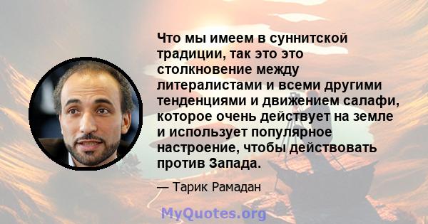 Что мы имеем в суннитской традиции, так это это столкновение между литералистами и всеми другими тенденциями и движением салафи, которое очень действует на земле и использует популярное настроение, чтобы действовать