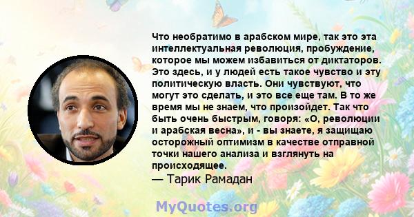 Что необратимо в арабском мире, так это эта интеллектуальная революция, пробуждение, которое мы можем избавиться от диктаторов. Это здесь, и у людей есть такое чувство и эту политическую власть. Они чувствуют, что могут 