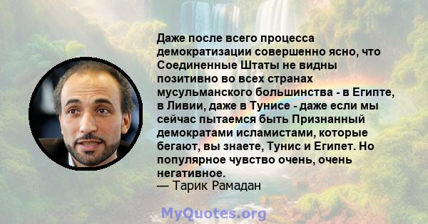 Даже после всего процесса демократизации совершенно ясно, что Соединенные Штаты не видны позитивно во всех странах мусульманского большинства - в Египте, в Ливии, даже в Тунисе - даже если мы сейчас пытаемся быть