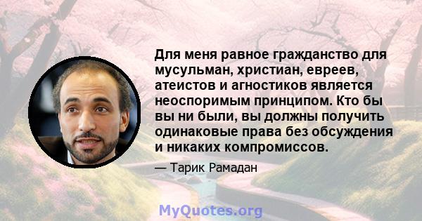 Для меня равное гражданство для мусульман, христиан, евреев, атеистов и агностиков является неоспоримым принципом. Кто бы вы ни были, вы должны получить одинаковые права без обсуждения и никаких компромиссов.