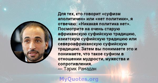 Для тех, кто говорит «суфизм аполитичен» или «нет политики», я отвечаю: «Никакая политика нет». Посмотрите на очень старую африканскую суфийскую традицию, азиатскую суфийскую традицию или североафриканскую суфийскую