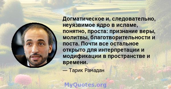 Догматическое и, следовательно, неуязвимое ядро ​​в исламе, понятно, проста: признание веры, молитвы, благотворительности и поста. Почти все остальное открыто для интерпретации и модификации в пространстве и времени.