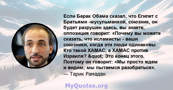 Если Барак Обама сказал, что Египет с Братьями -мусульманкой, союзник, он будет разрушен здесь, вы знаете, оппозиция говорит: «Почему вы можете сказать, что исламисты - ваши союзники, когда эти люди одинаковы Кто такой