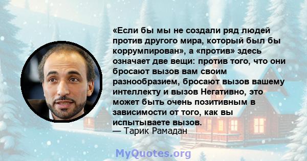 «Если бы мы не создали ряд людей против другого мира, который был бы коррумпирован», а «против» здесь означает две вещи: против того, что они бросают вызов вам своим разнообразием, бросают вызов вашему интеллекту и