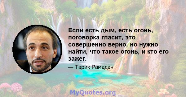 Если есть дым, есть огонь, поговорка гласит, это совершенно верно, но нужно найти, что такое огонь, и кто его зажег.