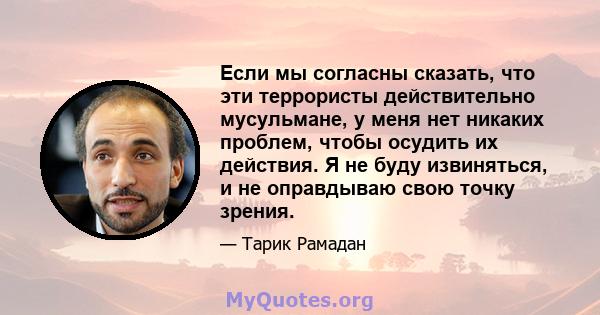 Если мы согласны сказать, что эти террористы действительно мусульмане, у меня нет никаких проблем, чтобы осудить их действия. Я не буду извиняться, и не оправдываю свою точку зрения.