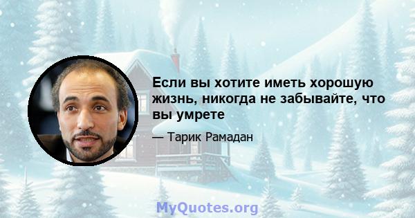 Если вы хотите иметь хорошую жизнь, никогда не забывайте, что вы умрете