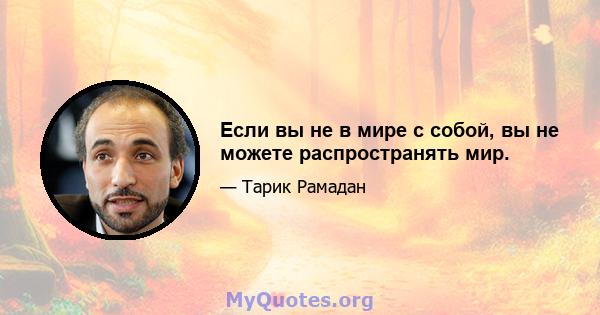 Если вы не в мире с собой, вы не можете распространять мир.