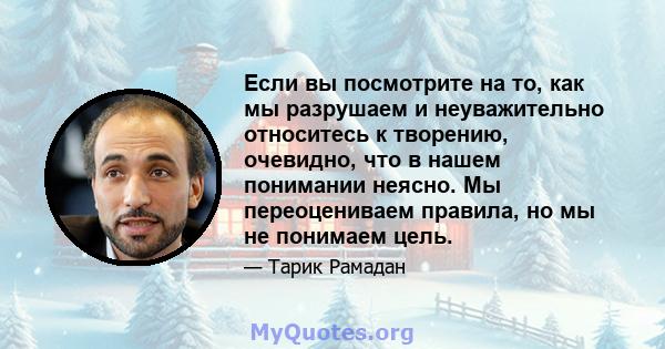 Если вы посмотрите на то, как мы разрушаем и неуважительно относитесь к творению, очевидно, что в нашем понимании неясно. Мы переоцениваем правила, но мы не понимаем цель.