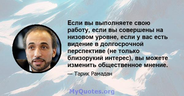 Если вы выполняете свою работу, если вы совершены на низовом уровне, если у вас есть видение в долгосрочной перспективе (не только близорукий интерес), вы можете изменить общественное мнение.