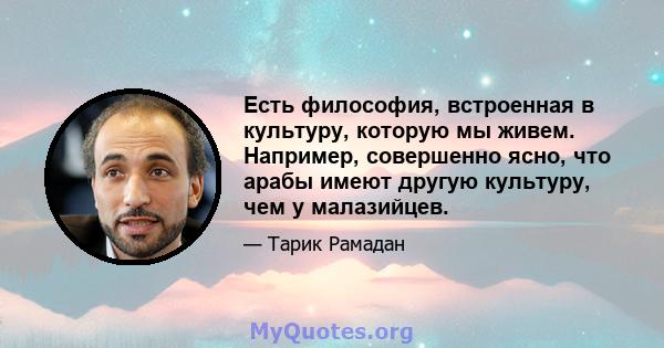 Есть философия, встроенная в культуру, которую мы живем. Например, совершенно ясно, что арабы имеют другую культуру, чем у малазийцев.