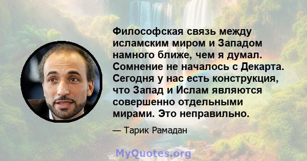 Философская связь между исламским миром и Западом намного ближе, чем я думал. Сомнение не началось с Декарта. Сегодня у нас есть конструкция, что Запад и Ислам являются совершенно отдельными мирами. Это неправильно.