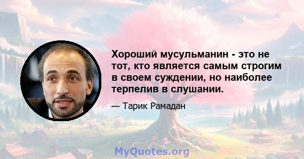 Хороший мусульманин - это не тот, кто является самым строгим в своем суждении, но наиболее терпелив в слушании.