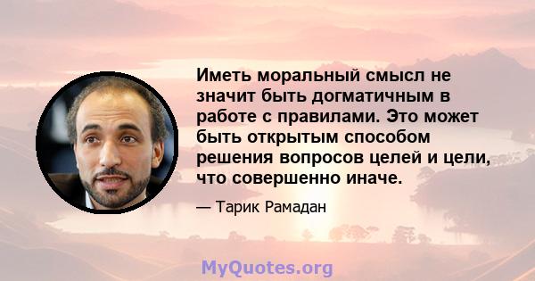 Иметь моральный смысл не значит быть догматичным в работе с правилами. Это может быть открытым способом решения вопросов целей и цели, что совершенно иначе.