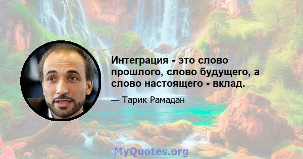 Интеграция - это слово прошлого, слово будущего, а слово настоящего - вклад.