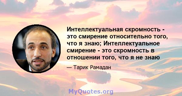 Интеллектуальная скромность - это смирение относительно того, что я знаю; Интеллектуальное смирение - это скромность в отношении того, что я не знаю