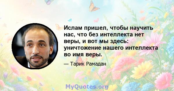 Ислам пришел, чтобы научить нас, что без интеллекта нет веры, и вот мы здесь: уничтожение нашего интеллекта во имя веры.