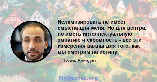 Исламизировать не имеет смысла для меня. Но для центра, но иметь интеллектуальную эмпатию и скромность - все эти измерения важны для того, как мы смотрим на истину.