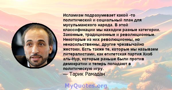 Исламизм подразумевает какой -то политический и социальный план для мусульманского народа. В этой классификации мы находим разные категории. Законные, традиционные и революционные. Некоторые из них революционны, но