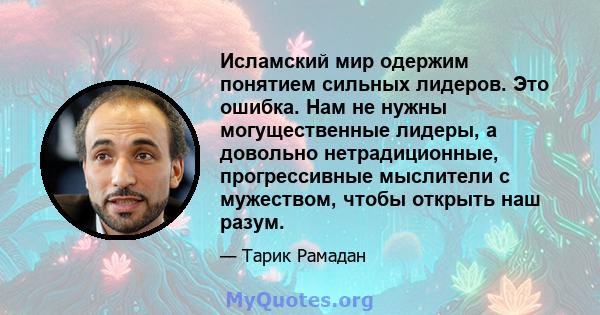 Исламский мир одержим понятием сильных лидеров. Это ошибка. Нам не нужны могущественные лидеры, а довольно нетрадиционные, прогрессивные мыслители с мужеством, чтобы открыть наш разум.