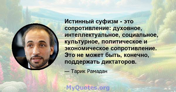 Истинный суфизм - это сопротивление: духовное, интеллектуальное, социальное, культурное, политическое и экономическое сопротивление. Это не может быть, конечно, поддержать диктаторов.