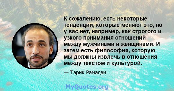 К сожалению, есть некоторые тенденции, которые меняют это, но у вас нет, например, как строгого и узкого понимания отношений между мужчинами и женщинами. И затем есть философия, которую мы должны извлечь в отношения