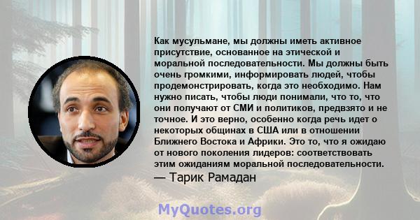 Как мусульмане, мы должны иметь активное присутствие, основанное на этической и моральной последовательности. Мы должны быть очень громкими, информировать людей, чтобы продемонстрировать, когда это необходимо. Нам нужно 