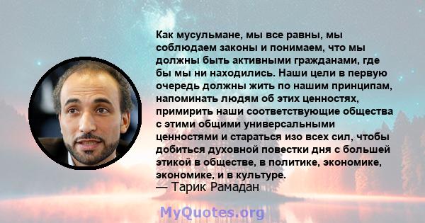 Как мусульмане, мы все равны, мы соблюдаем законы и понимаем, что мы должны быть активными гражданами, где бы мы ни находились. Наши цели в первую очередь должны жить по нашим принципам, напоминать людям об этих