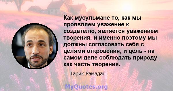 Как мусульмане то, как мы проявляем уважение к создателю, является уважением творения, и именно поэтому мы должны согласовать себя с целями откровения, и цель - на самом деле соблюдать природу как часть творения.