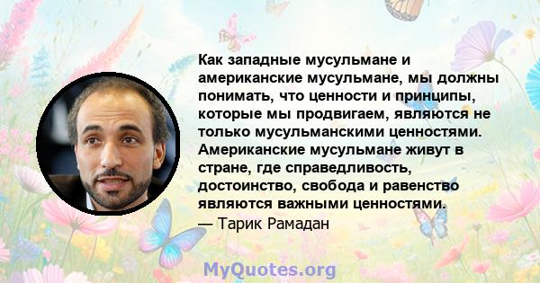 Как западные мусульмане и американские мусульмане, мы должны понимать, что ценности и принципы, которые мы продвигаем, являются не только мусульманскими ценностями. Американские мусульмане живут в стране, где