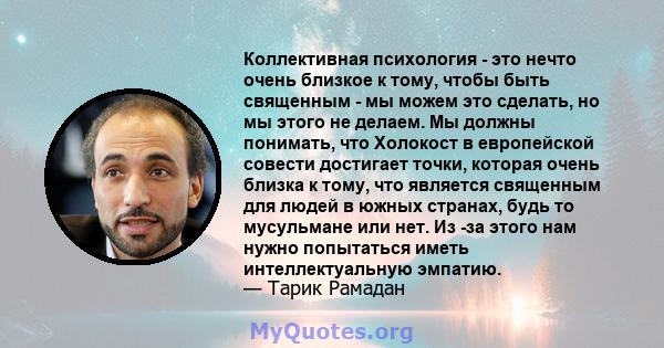 Коллективная психология - это нечто очень близкое к тому, чтобы быть священным - мы можем это сделать, но мы этого не делаем. Мы должны понимать, что Холокост в европейской совести достигает точки, которая очень близка