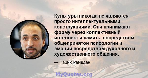 Культуры никогда не являются просто интеллектуальными конструкциями. Они принимают форму через коллективный интеллект и память, посредством общепринятой психологии и эмоций посредством духовного и художественного