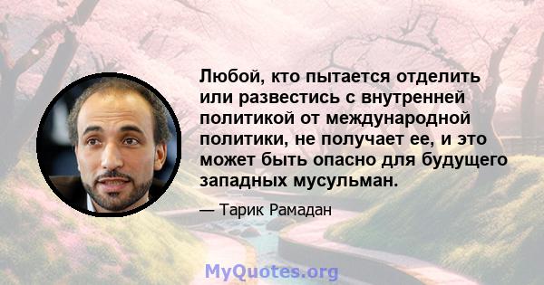 Любой, кто пытается отделить или развестись с внутренней политикой от международной политики, не получает ее, и это может быть опасно для будущего западных мусульман.