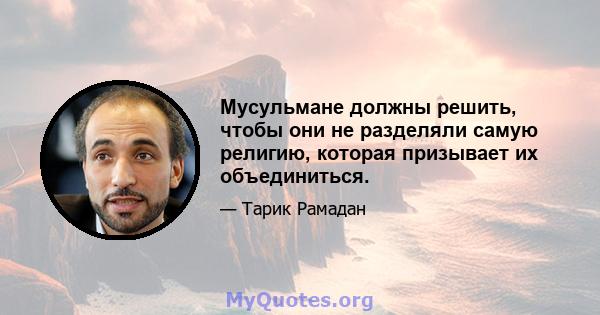 Мусульмане должны решить, чтобы они не разделяли самую религию, которая призывает их объединиться.