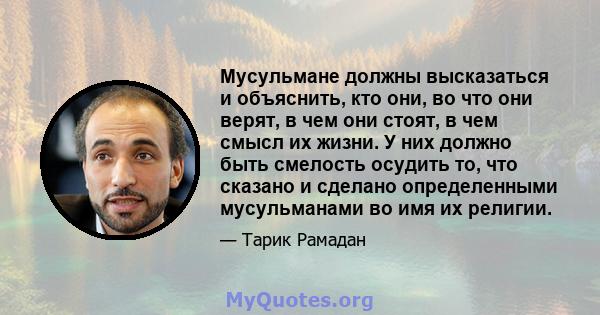 Мусульмане должны высказаться и объяснить, кто они, во что они верят, в чем они стоят, в чем смысл их жизни. У них должно быть смелость осудить то, что сказано и сделано определенными мусульманами во имя их религии.