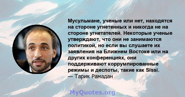 Мусульмане, ученые или нет, находятся на стороне угнетенных и никогда не на стороне угнетателей. Некоторые ученые утверждают, что они не занимаются политикой, но если вы слушаете их заявления на Ближнем Востоке или на