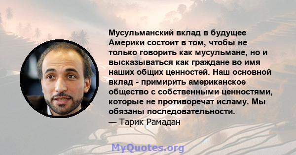 Мусульманский вклад в будущее Америки состоит в том, чтобы не только говорить как мусульмане, но и высказываться как граждане во имя наших общих ценностей. Наш основной вклад - примирить американское общество с