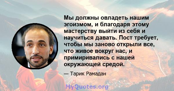 Мы должны овладеть нашим эгоизмом, и благодаря этому мастерству выйти из себя и научиться давать. Пост требует, чтобы мы заново открыли все, что живое вокруг нас, и примиривались с нашей окружающей средой.