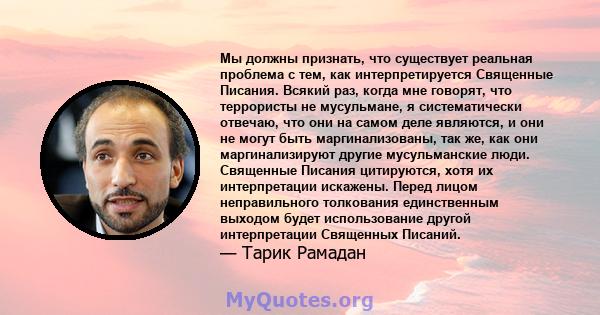 Мы должны признать, что существует реальная проблема с тем, как интерпретируется Священные Писания. Всякий раз, когда мне говорят, что террористы не мусульмане, я систематически отвечаю, что они на самом деле являются,