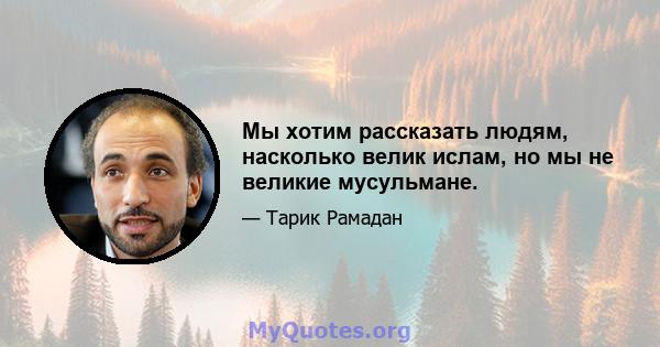 Мы хотим рассказать людям, насколько велик ислам, но мы не великие мусульмане.