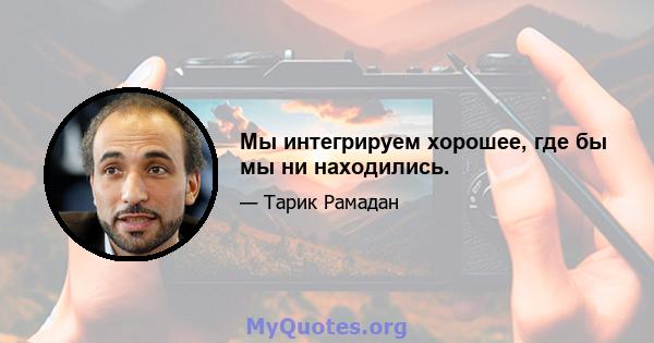 Мы интегрируем хорошее, где бы мы ни находились.