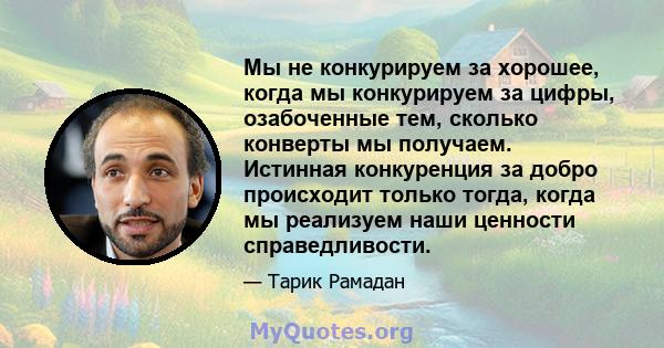 Мы не конкурируем за хорошее, когда мы конкурируем за цифры, озабоченные тем, сколько конверты мы получаем. Истинная конкуренция за добро происходит только тогда, когда мы реализуем наши ценности справедливости.