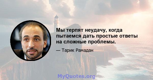 Мы терпят неудачу, когда пытаемся дать простые ответы на сложные проблемы.