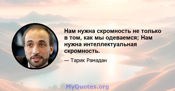 Нам нужна скромность не только в том, как мы одеваемся; Нам нужна интеллектуальная скромность.