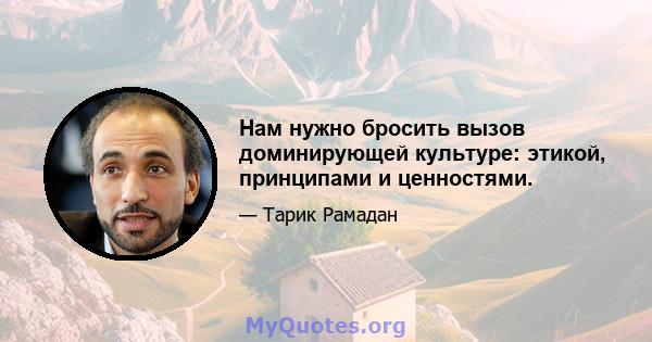 Нам нужно бросить вызов доминирующей культуре: этикой, принципами и ценностями.